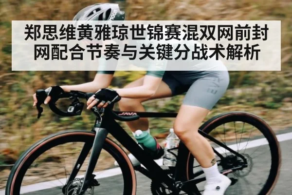 郑思维黄雅琼世锦赛混双网前封网配合节奏与关键分战术解析