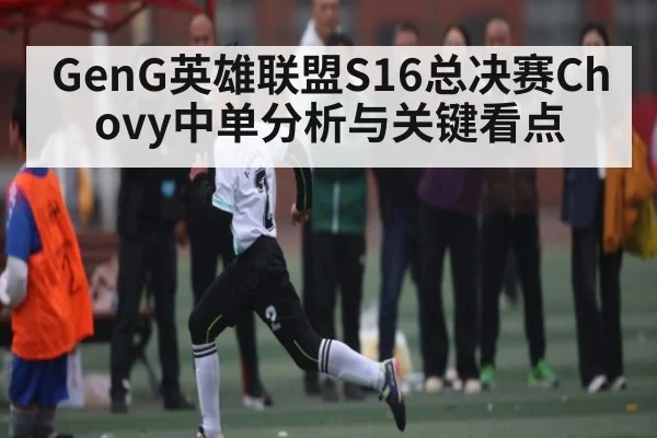 GenG英雄联盟S16总决赛Chovy中单分析与关键看点